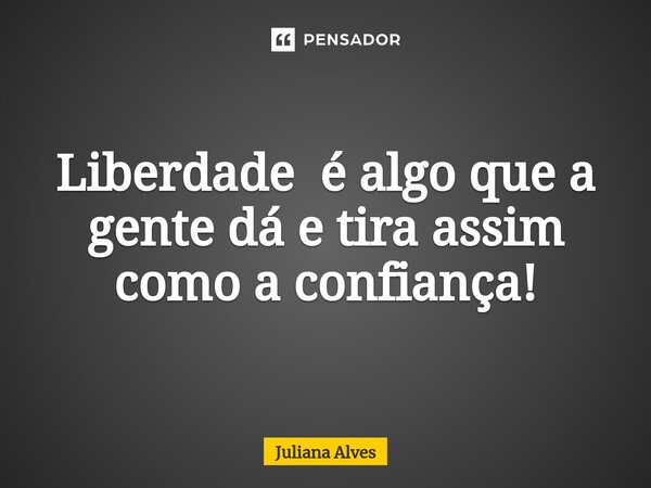 ⁠Liberdade é algo que a gente dá e tira assim como a confiança!... Frase de juliana alves.