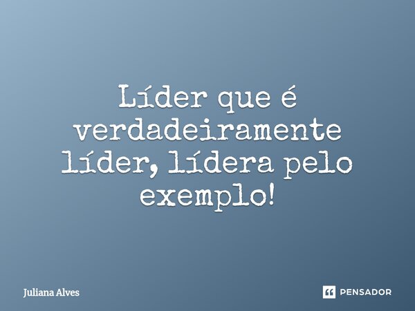 ⁠Líder que é verdadeiramente líder, lídera pelo exemplo!... Frase de juliana alves.