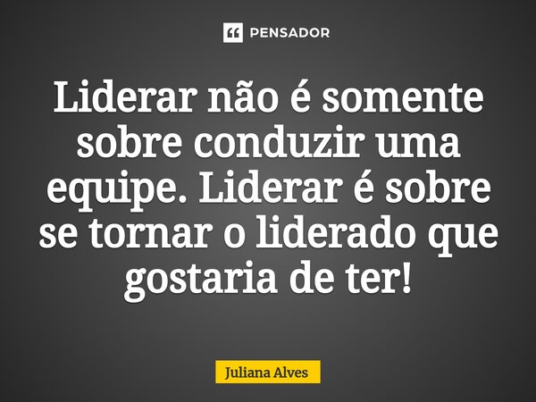 ⁠Liderar não é somente sobre conduzir uma equipe. Liderar é sobre se tornar o liderado que gostaria de ter!... Frase de juliana alves.