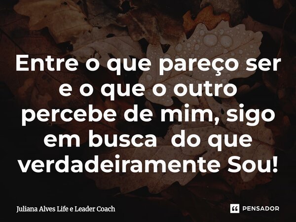 ⁠Entre o que pareço ser e o que o outro percebe de mim, sigo em busca do que verdadeiramente Sou!... Frase de Juliana Alves Life e Leader Coach.