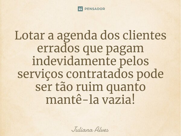 ⁠Lotar a agenda dos clientes errados que pagam indevidamente pelos serviços contratados pode ser tão ruim quanto mantê-la vazia!... Frase de juliana alves.