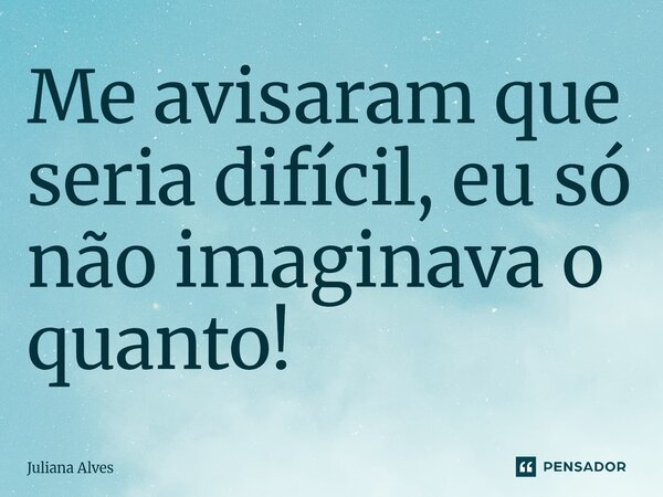 ⁠Me avisaram que seria difícil, eu só não imaginava o quanto!... Frase de juliana alves.