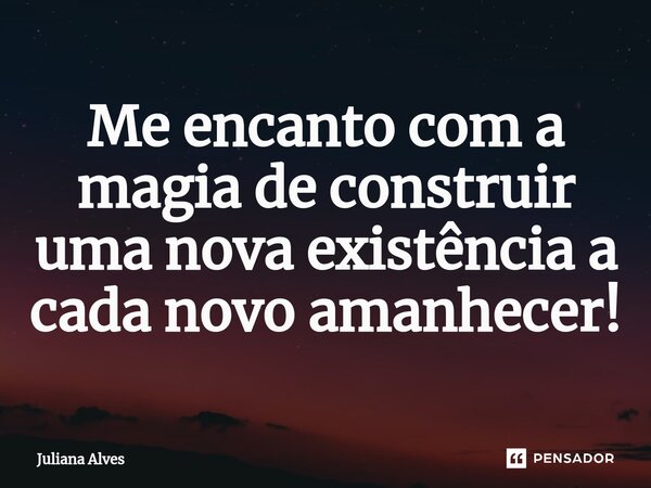 ⁠Me encanto com a magia de construir uma nova existência a cada novo amanhecer!... Frase de juliana alves.