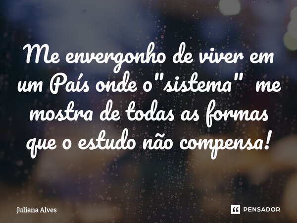 ⁠Me envergonho de viver em um País onde o "sistema" me mostra de todas as formas que o estudo não compensa!... Frase de juliana alves.
