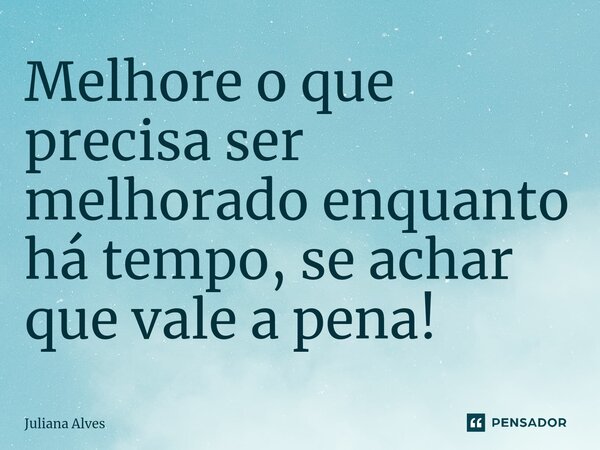 ⁠Melhore o que precisa ser melhorado enquanto há tempo, se achar que vale a pena!... Frase de juliana alves.