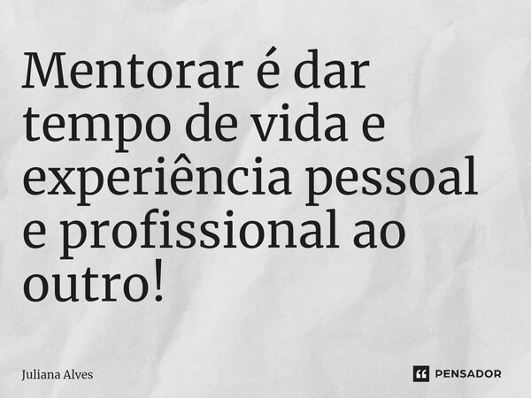 ⁠Mentorar é dar tempo de vida e experiência pessoal e profissional ao outro!... Frase de juliana alves.