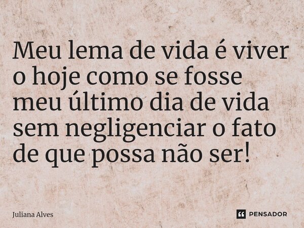 ⁠Meu lema de vida é viver o hoje como se fosse meu último dia de vida sem negligenciar o fato de que possa não ser!... Frase de juliana alves.