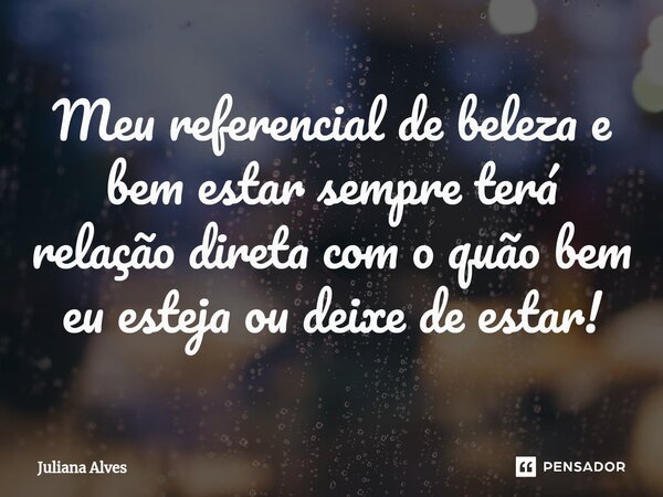 ⁠Meu referencial de beleza e bem estar sempre terá relação direta com o quão bem eu esteja ou deixe de estar!... Frase de juliana alves.