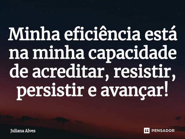 ⁠Minha eficiência está na minha capacidade de acreditar, resistir, persistir e avançar!... Frase de juliana alves.