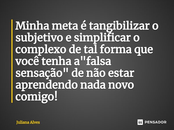 ⁠Minha meta é tangibilizar o subjetivo e simplificar o complexo de tal forma que você tenha a "falsa sensação" de não estar aprendendo nada novo comig... Frase de juliana alves.