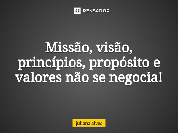 ⁠Missão, visão, princípios, propósito e valores não se negociam!... Frase de juliana alves.