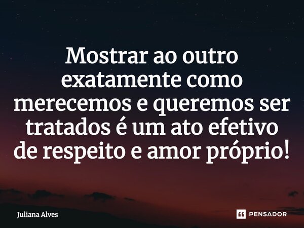 ⁠Mostrar ao outro exatamente como merecemos e queremos ser tratados é um ato efetivo de respeito e amor próprio!... Frase de juliana alves.