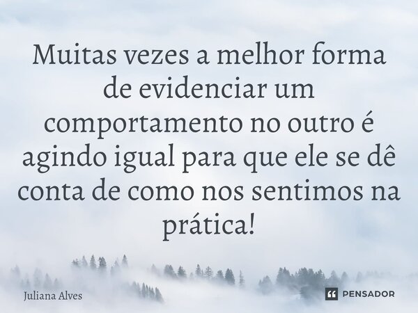 ⁠Muitas vezes a melhor forma de evidenciar um comportamento no outro é agindo igual para que ele se dê conta de como nos sentimos na prática!... Frase de juliana alves.