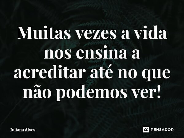 Muitas vezes a vida nos ensina a acreditar até no que não podemos ver!... Frase de juliana alves.