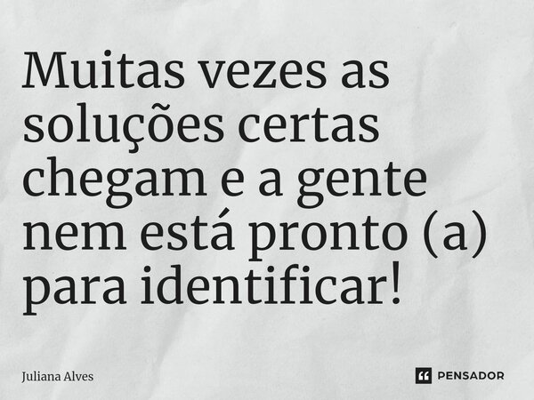 ⁠Muitas vezes as soluções certas chegam e a gente nem está pronto (a) para identificar!... Frase de juliana alves.