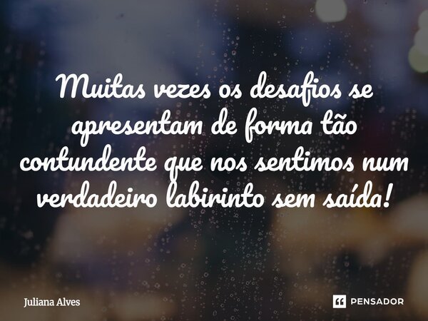 ⁠Muitas vezes os desafios se apresentam de forma tão contundente que nos sentimos num verdadeiro labirinto sem saída!... Frase de juliana alves.