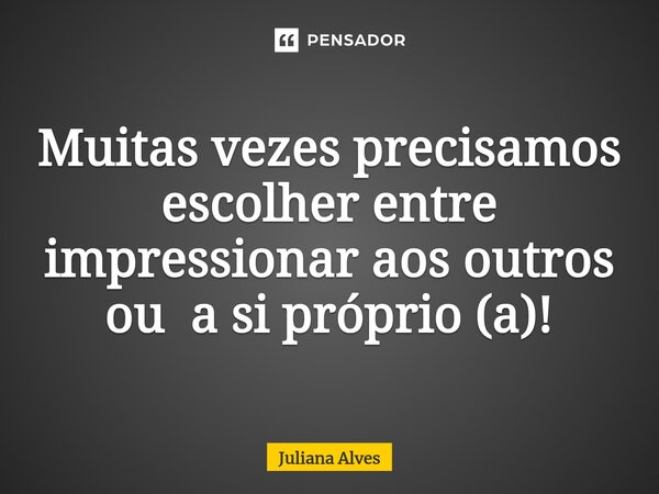 ⁠Muitas vezes precisamos escolher entre impressionar aos outros ou a si próprio (a)!... Frase de juliana alves.