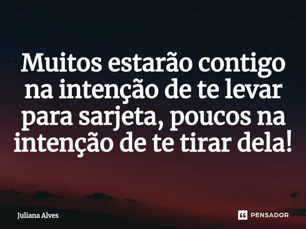 ⁠Muitos estarão contigo na intenção de te levar para sarjeta, poucos na intenção de te tirar dela!... Frase de juliana alves.