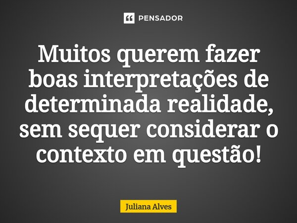 ⁠Muitos querem fazer boas interpretações de determinada realidade, sem sequer considerar o contexto em questão!... Frase de juliana alves.