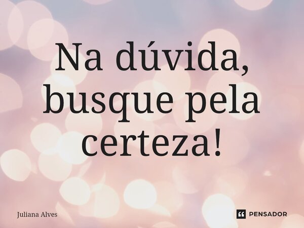 ⁠Na dúvida, busque pela certeza!... Frase de juliana alves.