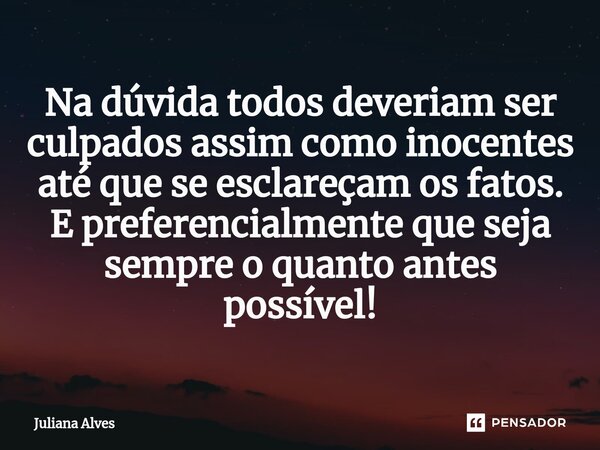 ⁠Na dúvida todos deveriam ser culpados assim como inocentes até que se esclareçam os fatos. E preferencialmente que seja sempre o quanto antes possível!... Frase de juliana alves.