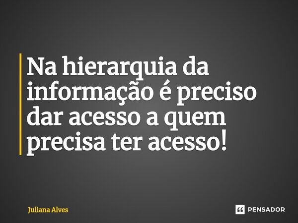 ⁠Na hierarquia da informação é preciso dar acesso a quem precisa ter acesso!... Frase de juliana alves.