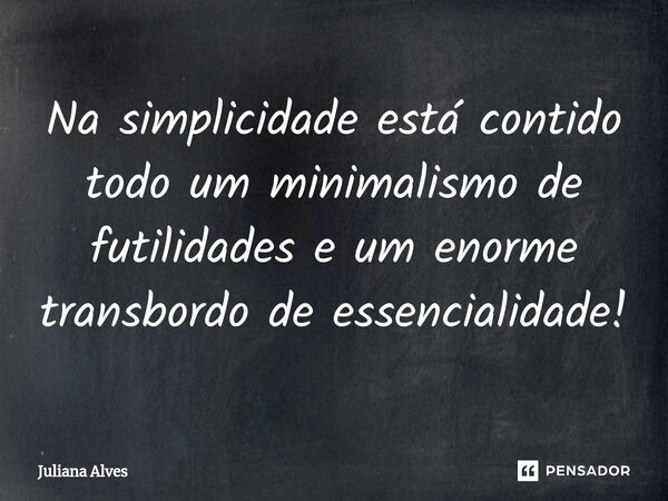⁠Na simplicidade está contido todo um minimalismo de futilidades e um enorme transbordo de essencialidade!... Frase de juliana alves.