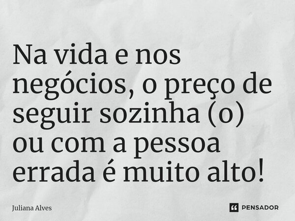 ⁠Na vida e nos negócios, o preço de seguir sozinha (o) ou com a pessoa errada é muito alto!... Frase de juliana alves.