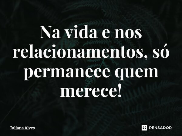 ⁠Na vida e nos relacionamentos, só permanece quem merece!... Frase de juliana alves.