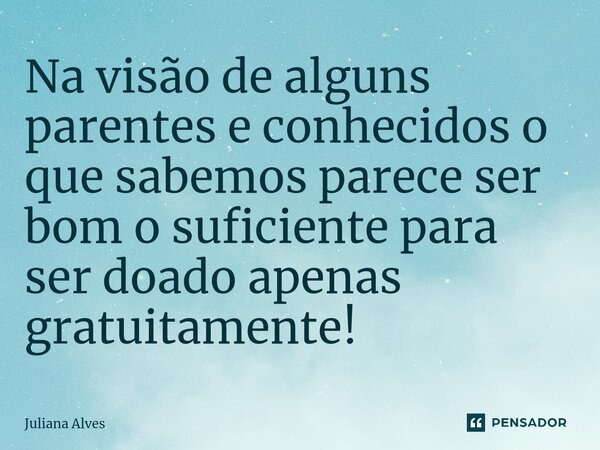 ⁠Na visão de alguns parentes e conhecidos o que sabemos parece ser bom o suficiente para ser doado apenas gratuitamente!... Frase de juliana alves.