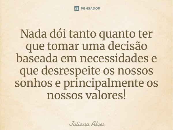 ⁠Nada dói tanto quanto ter que tomar uma decisão baseada em necessidades e que desrespeite os nossos sonhos e principalmente os nossos valores!... Frase de juliana alves.