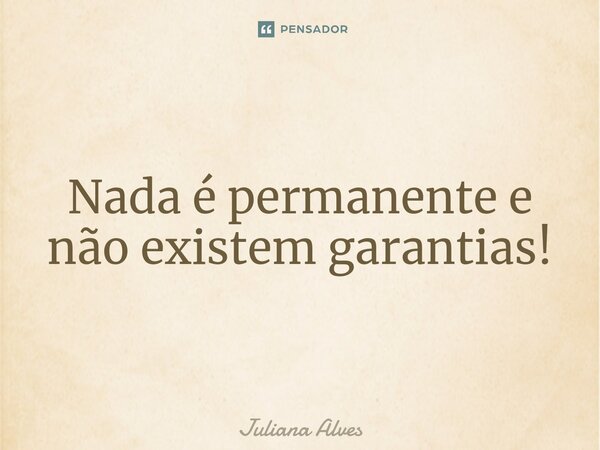 ⁠Nada é permanente e não existem garantias!... Frase de juliana alves.