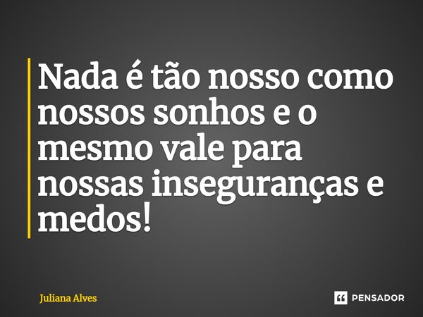 ⁠Nada é tão nosso como nossos sonhos e o mesmo vale para nossas inseguranças e medos!... Frase de juliana alves.