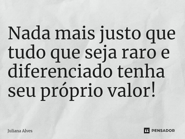 ⁠Nada mais justo que tudo que seja raro e diferenciado tenha seu próprio valor!... Frase de juliana alves.