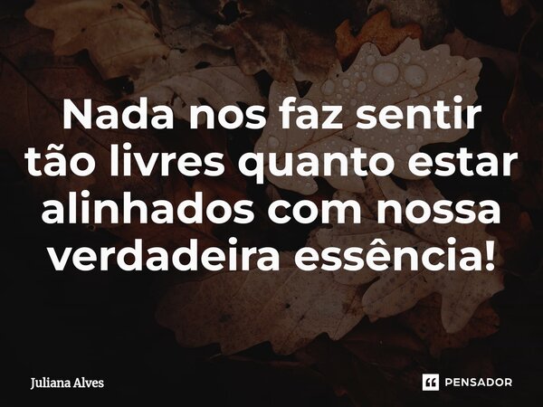 ⁠Nada nos faz sentir tão livres quanto estar alinhados com nossa verdadeira essência!... Frase de juliana alves.