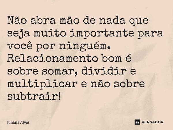 ⁠Não abra mão de nada que seja muito importante para você por ninguém. Relacionamento bom é sobre somar, dividir e multiplicar e não sobre subtrair!... Frase de juliana alves.