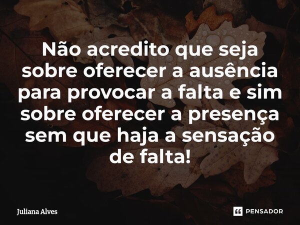 ⁠Não acredito que seja sobre oferecer a ausência para provocar a falta e sim sobre oferecer a presença sem que haja a sensação de falta!... Frase de juliana alves.