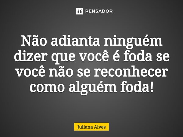 ⁠Não adianta ninguém dizer que você é foda se você não se reconhecer como alguém foda!... Frase de juliana alves.