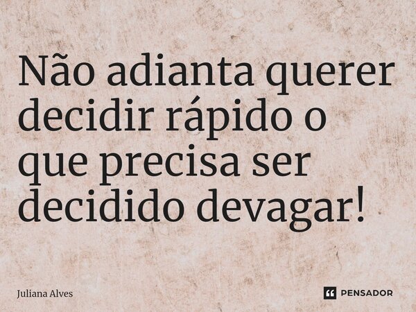 ⁠Não adianta querer decidir rápido o que precisa ser decidido devagar!... Frase de juliana alves.
