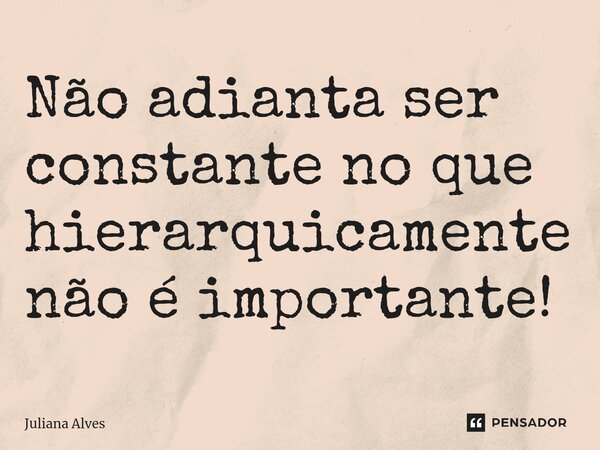 ⁠Não adianta ser constante no que hierarquicamente não é importante!... Frase de juliana alves.