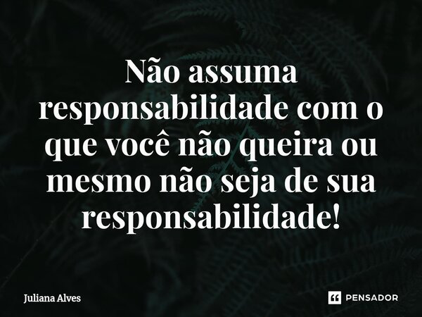 ⁠Não assuma responsabilidade com o que você não queira ou mesmo não seja de sua responsabilidade!... Frase de juliana alves.