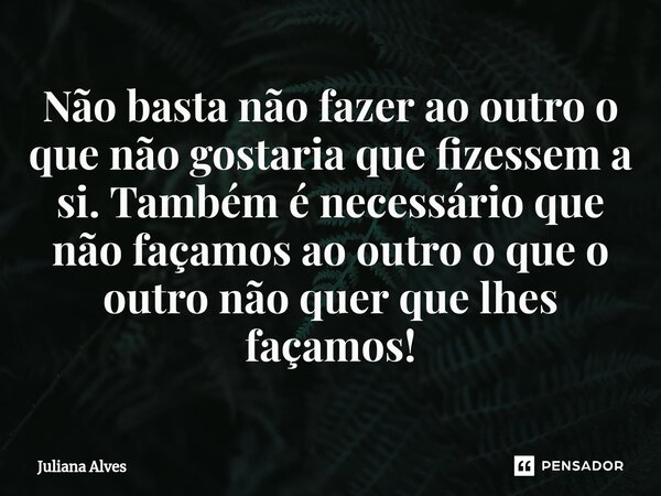 ⁠Não basta não fazer ao outro o que não gostaria que fizessem a si. Também é necessário que não façamos ao outro o que o outro não quer que lhes façamos!... Frase de juliana alves.