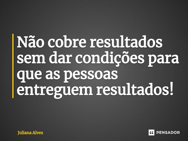 ⁠Não cobre resultados sem dar condições para que as pessoas entreguem resultados!... Frase de juliana alves.