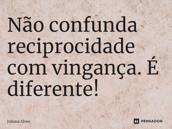 ⁠Não confunda reciprocidade com vingança. É diferente!... Frase de juliana alves.