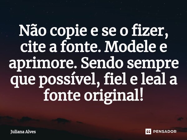 ⁠Não copie e se o fizer, cite a fonte. Modele e aprimore. Sendo sempre que possível, fiel e leal a fonte original!... Frase de juliana alves.