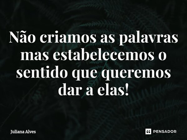 ⁠Não criamos as palavras mas estabelecemos o sentido que queremos dar a elas!... Frase de juliana alves.