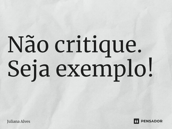 ⁠Não critique. Seja exemplo!... Frase de juliana alves.