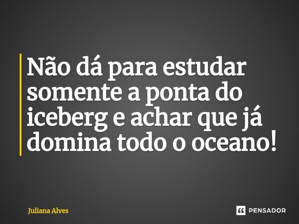 ⁠Não dá para estudar somente a ponta do iceberg e achar que já domina todo o oceano!... Frase de juliana alves.