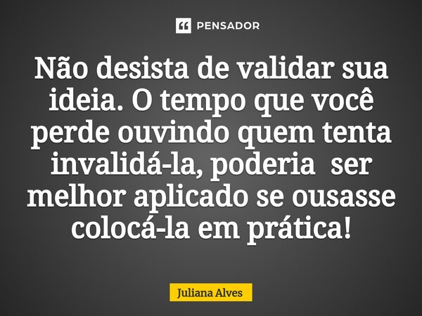 ⁠Não desista de validar sua ideia. O tempo que você perde ouvindo quem tenta invalidá-la, poderia ser melhor aplicado se ousasse colocá-la em prática!... Frase de juliana alves.
