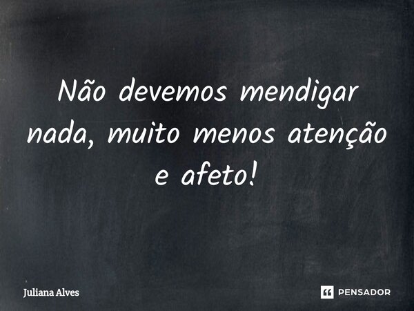 ⁠Não devemos mendigar nada, muito menos atenção e afeto!... Frase de juliana alves.